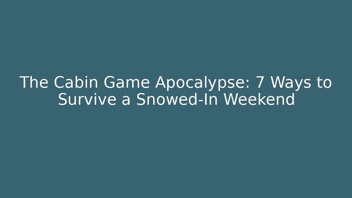 The Cabin Game Apocalypse: 7 Ways to Survive a Snowed-In Weekend