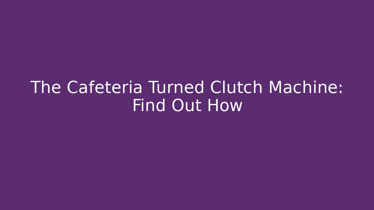 The Cafeteria Turned Clutch Machine: Find Out How