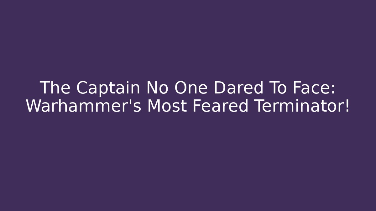The Captain No One Dared To Face: Warhammer's Most Feared Terminator!