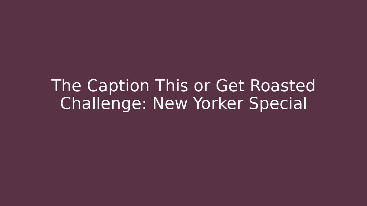 The Caption This or Get Roasted Challenge: New Yorker Special - Create More Assets