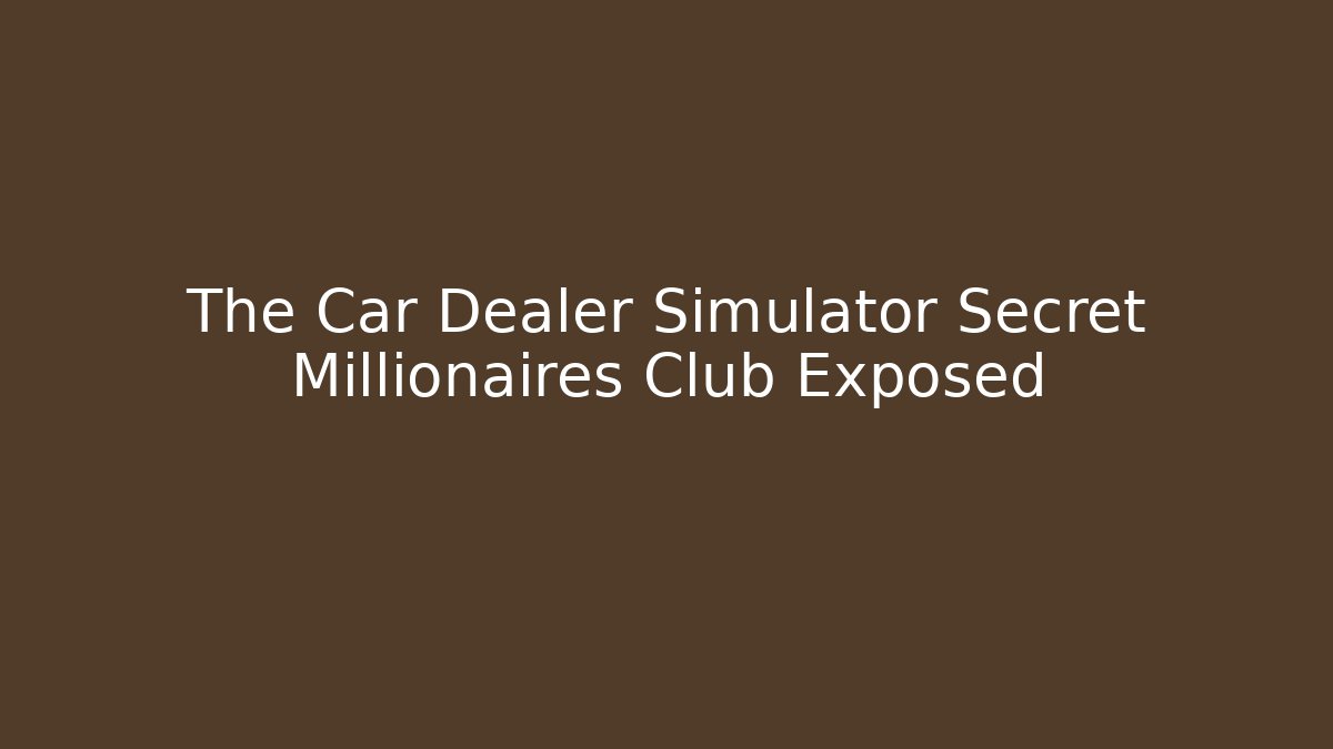 The Car Dealer Simulator Secret Millionaires Club Exposed