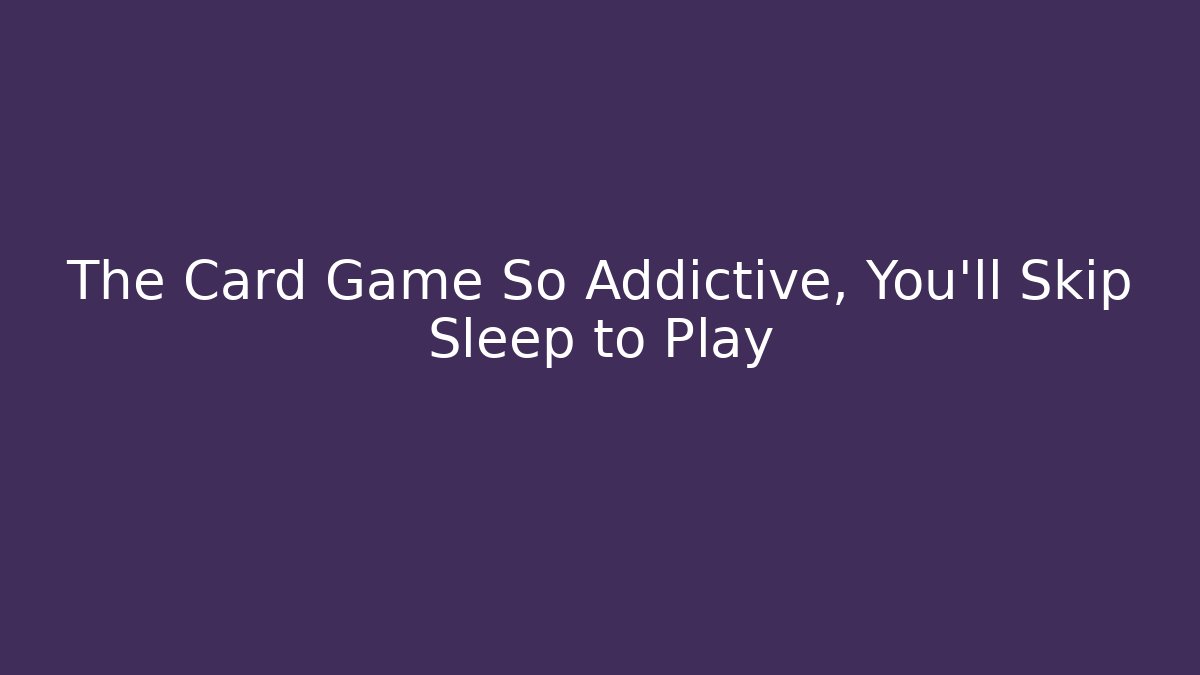 The Card Game So Addictive, You’ll Skip Sleep to Play