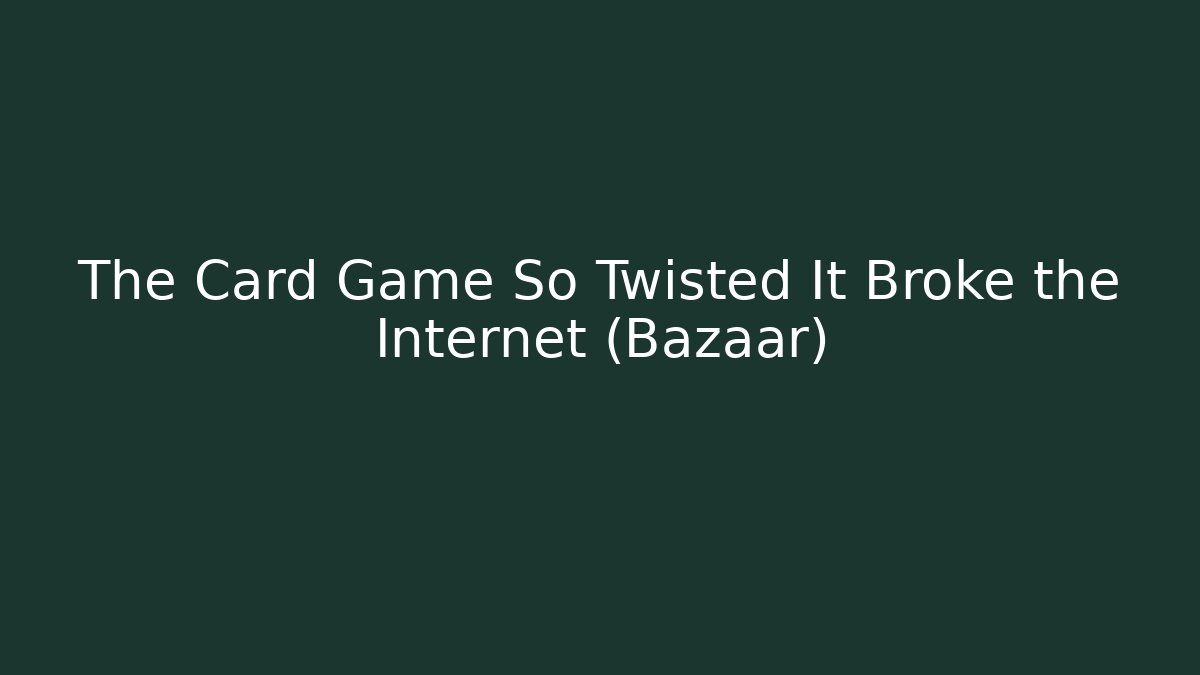 The Card Game So Twisted It Broke the Internet (Bazaar)