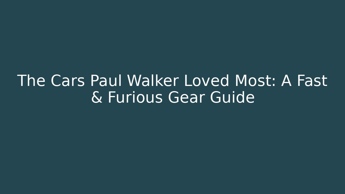 The Cars Paul Walker Loved Most: A Fast & Furious Gear Guide