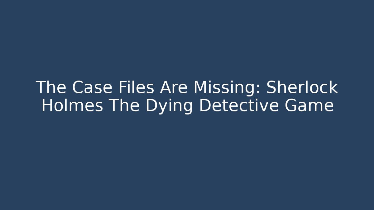 The Case Files Are Missing: Sherlock Holmes The Dying Detective Game