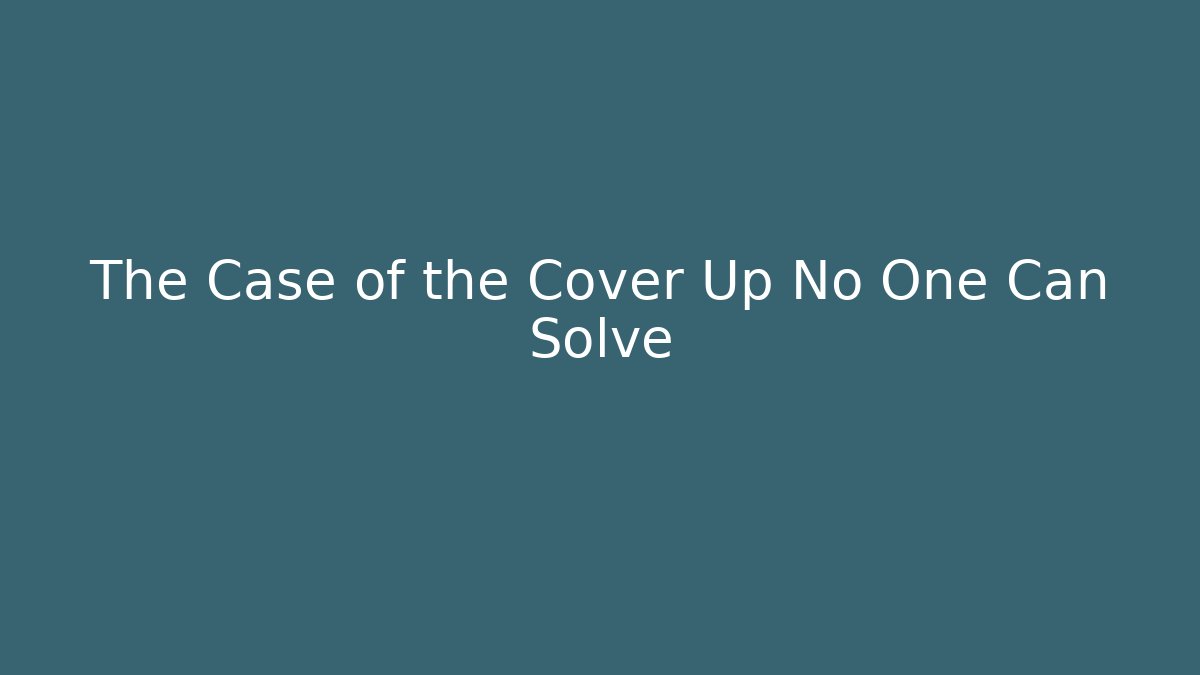 The Case of the Cover Up No One Can Solve