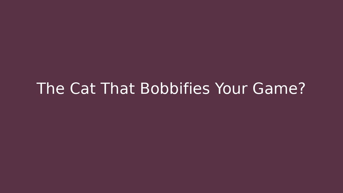 The Cat That Bobbifies Your Game?