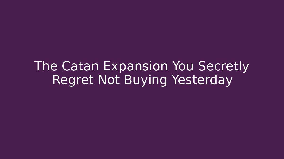 The Catan Expansion You Secretly Regret Not Buying Yesterday