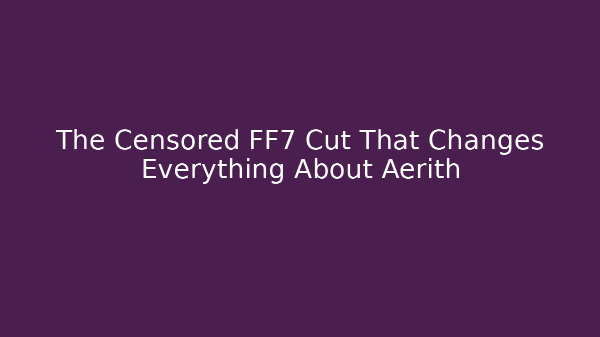 The Censored FF7 Cut That Changes Everything About Aerith