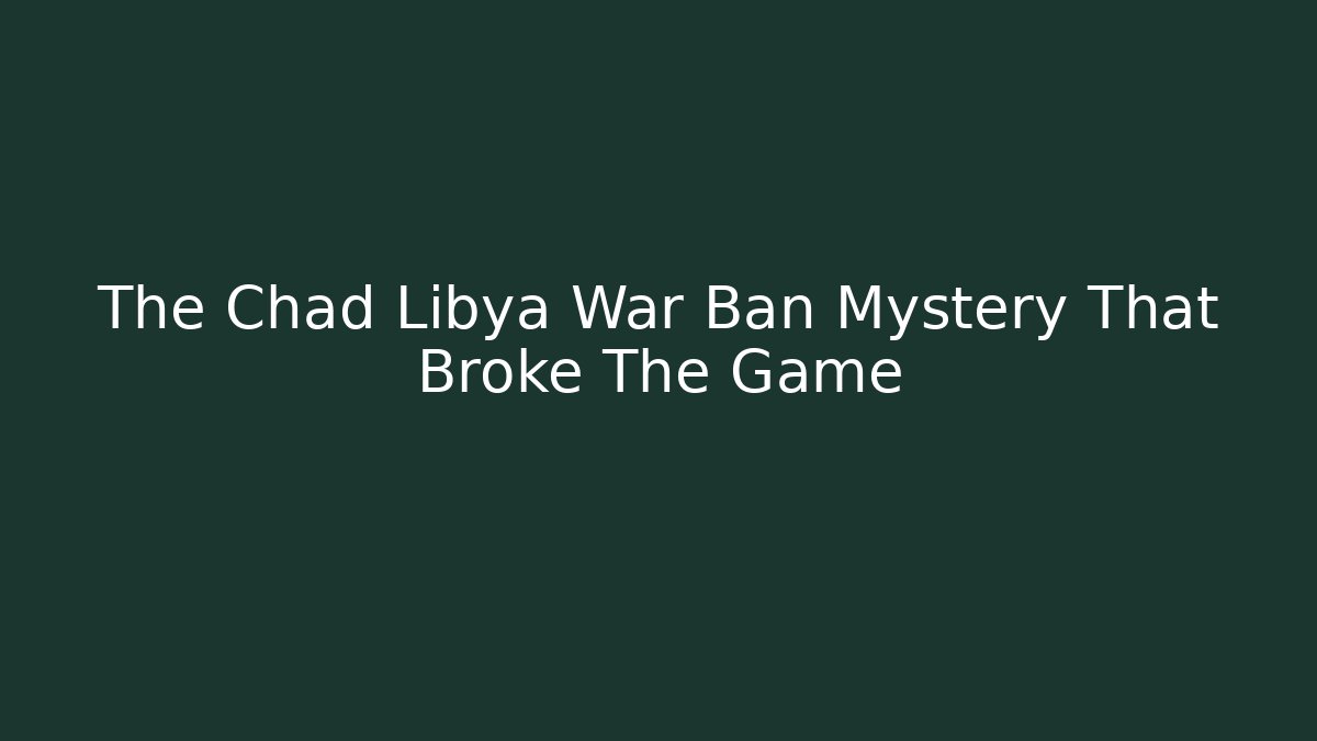The Chad Libya War Ban Mystery That Broke The Game