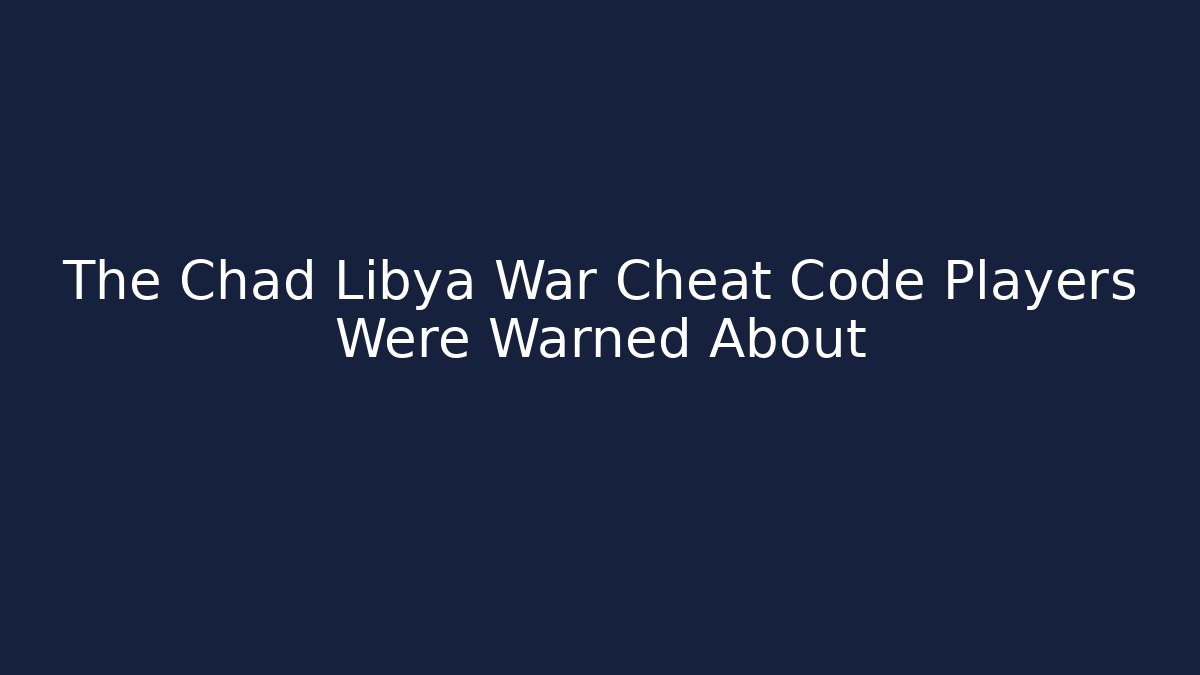 The Chad Libya War Cheat Code Players Were Warned About - Create More Assets