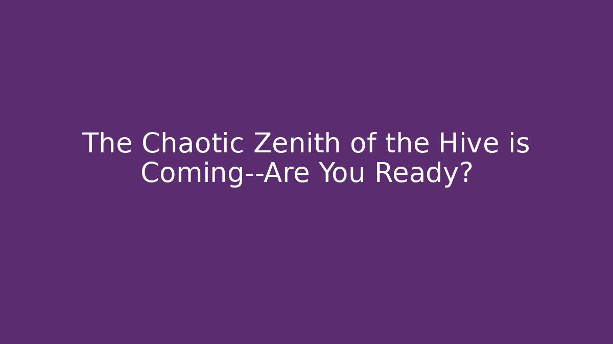 The Chaotic Zenith of the Hive is Coming—Are You Ready?