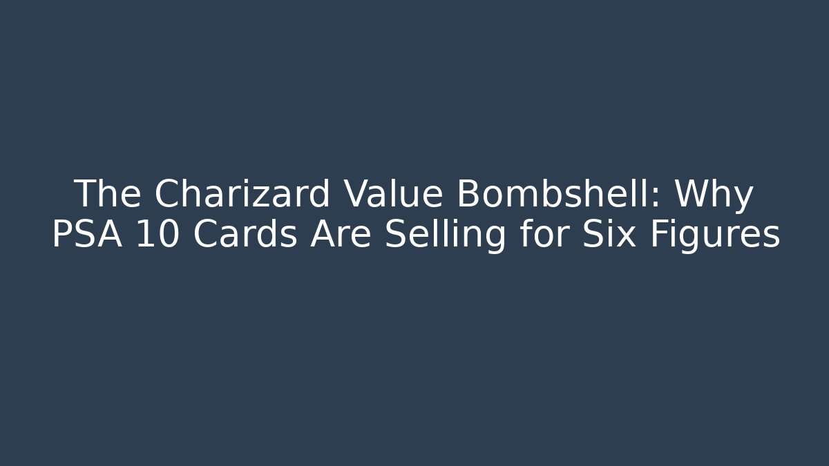 The Charizard Value Bombshell: Why PSA 10 Cards Are Selling for Six Figures