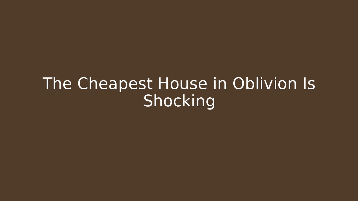 The Cheapest House in Oblivion Is Shocking - Create More Assets