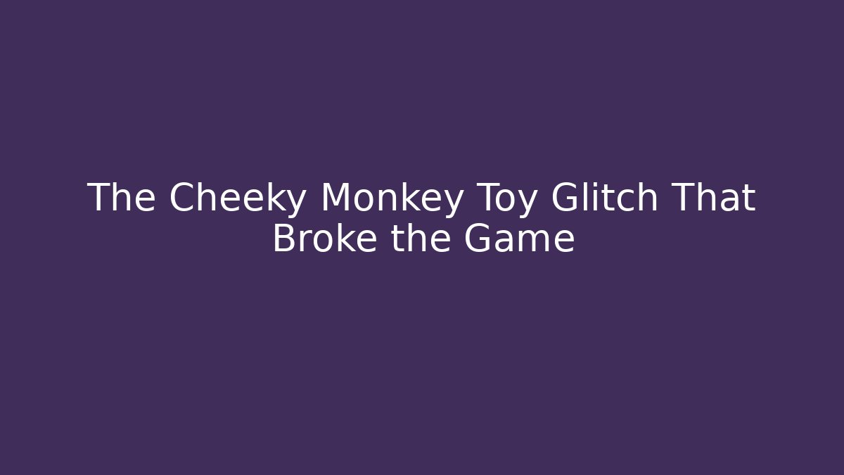 The Cheeky Monkey Toy Glitch That Broke the Game