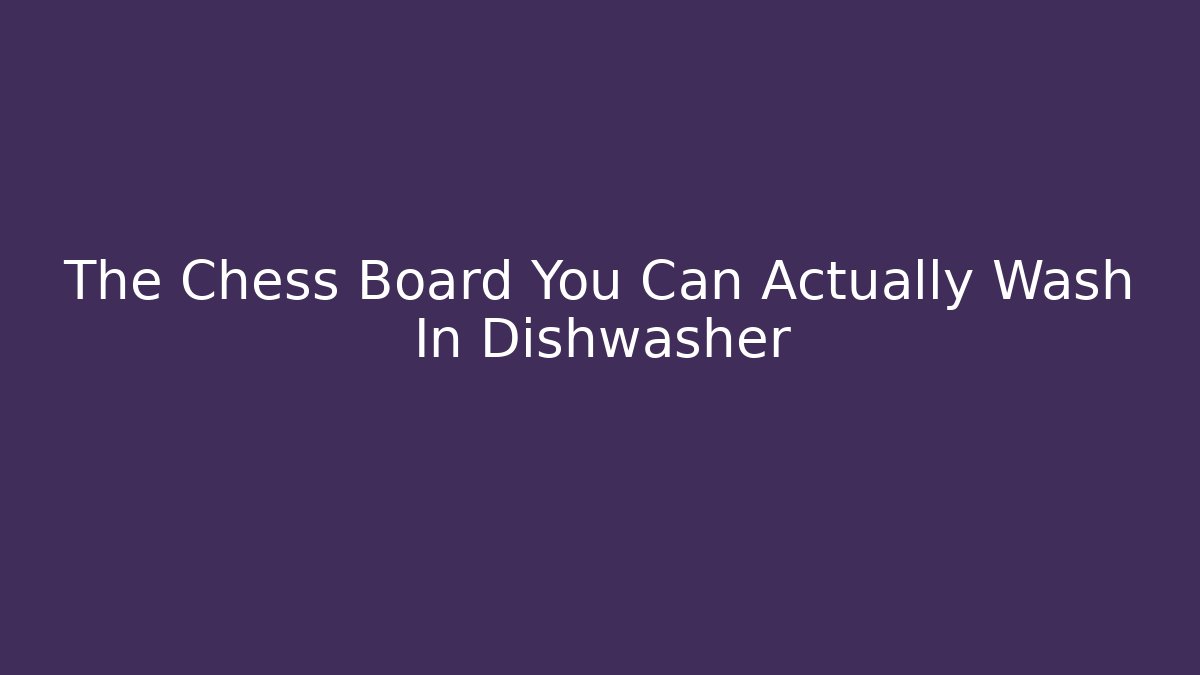 The Chess Board You Can Actually Wash In Dishwasher