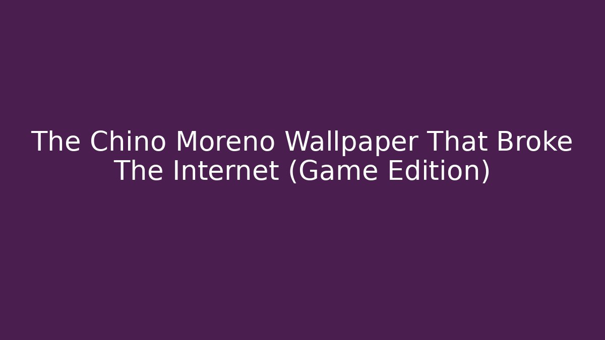 The Chino Moreno Wallpaper That Broke The Internet (Game Edition)