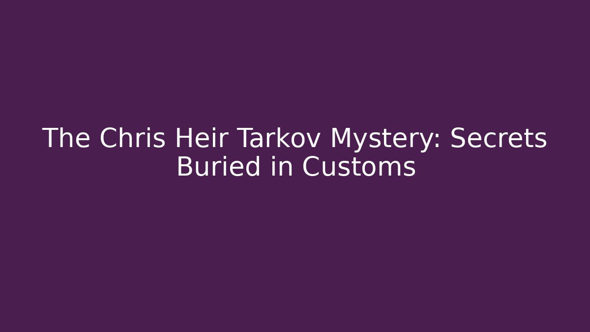 The Chris Heir Tarkov Mystery: Secrets Buried in Customs