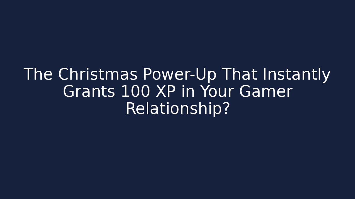 The Christmas Power-Up That Instantly Grants 100 XP in Your Gamer Relationship?