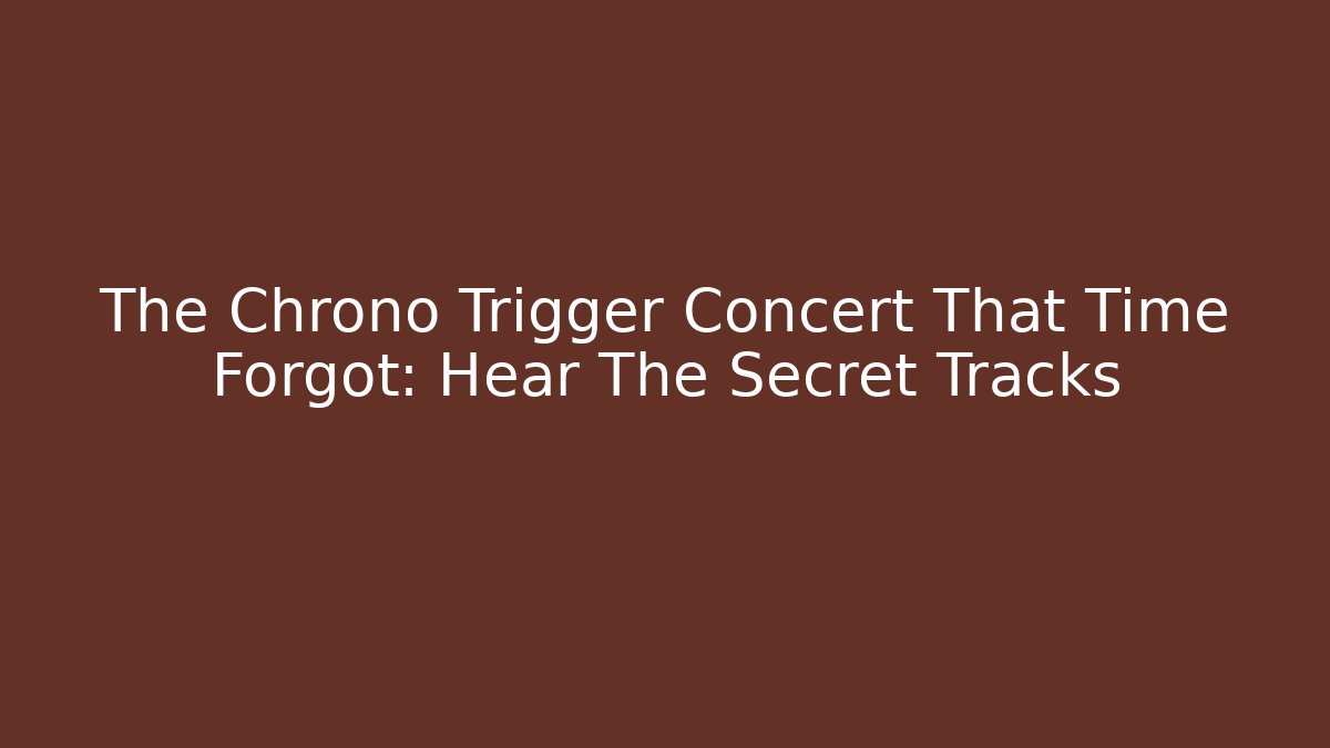The Chrono Trigger Concert That Time Forgot: Hear The Secret Tracks