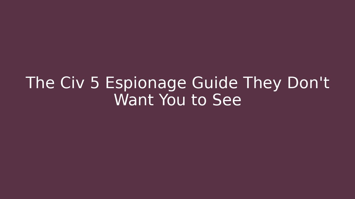 The Civ 5 Espionage Guide They Don’t Want You to See