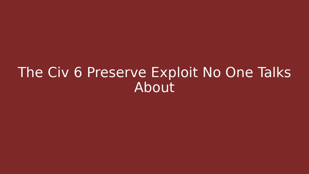 The Civ 6 Preserve Exploit No One Talks About