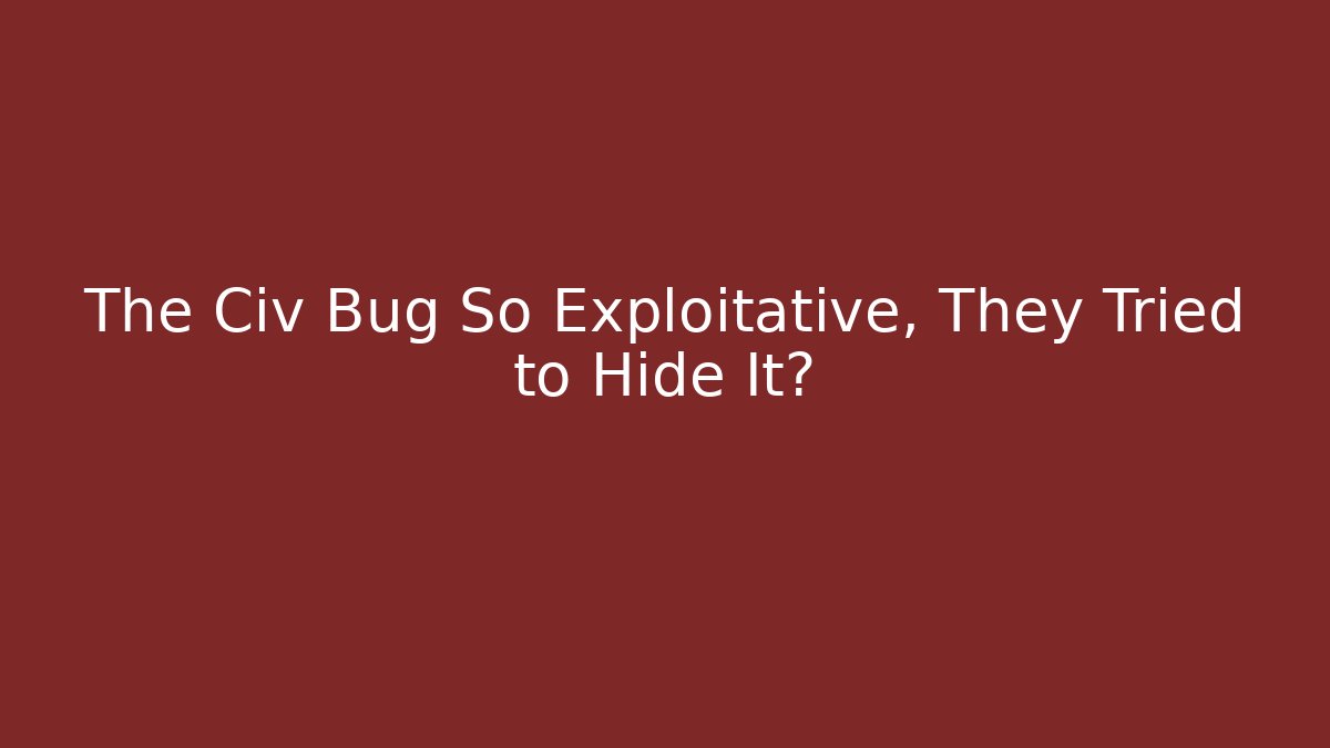 The Civ Bug So Exploitative, They Tried to Hide It?