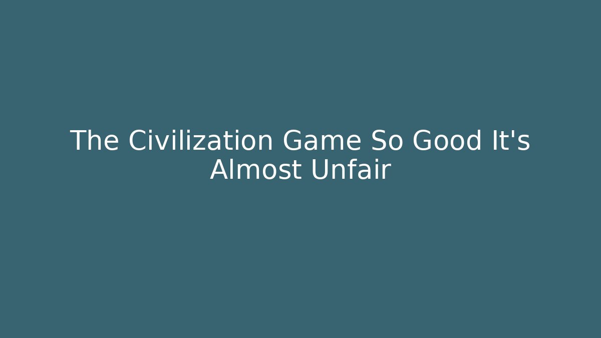 The Civilization Game So Good It’s Almost Unfair