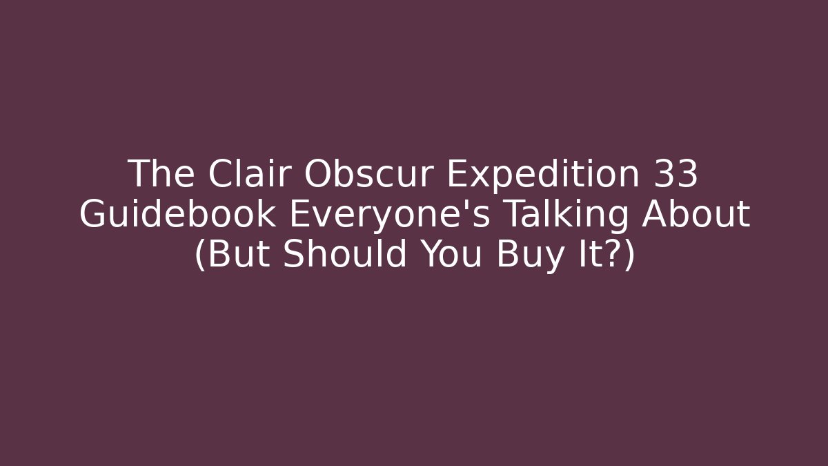 The Clair Obscur Expedition 33 Guidebook Everyone’s Talking About (But Should You Buy It?)