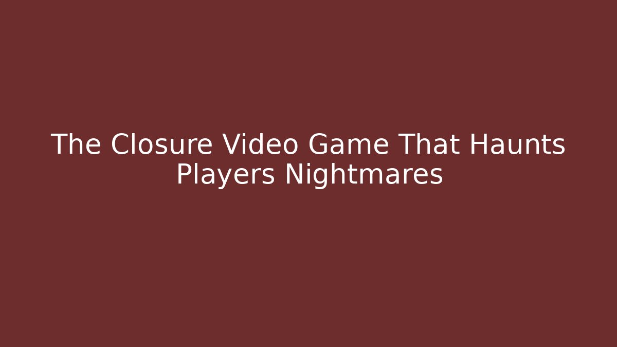 The Closure Video Game That Haunts Players Nightmares