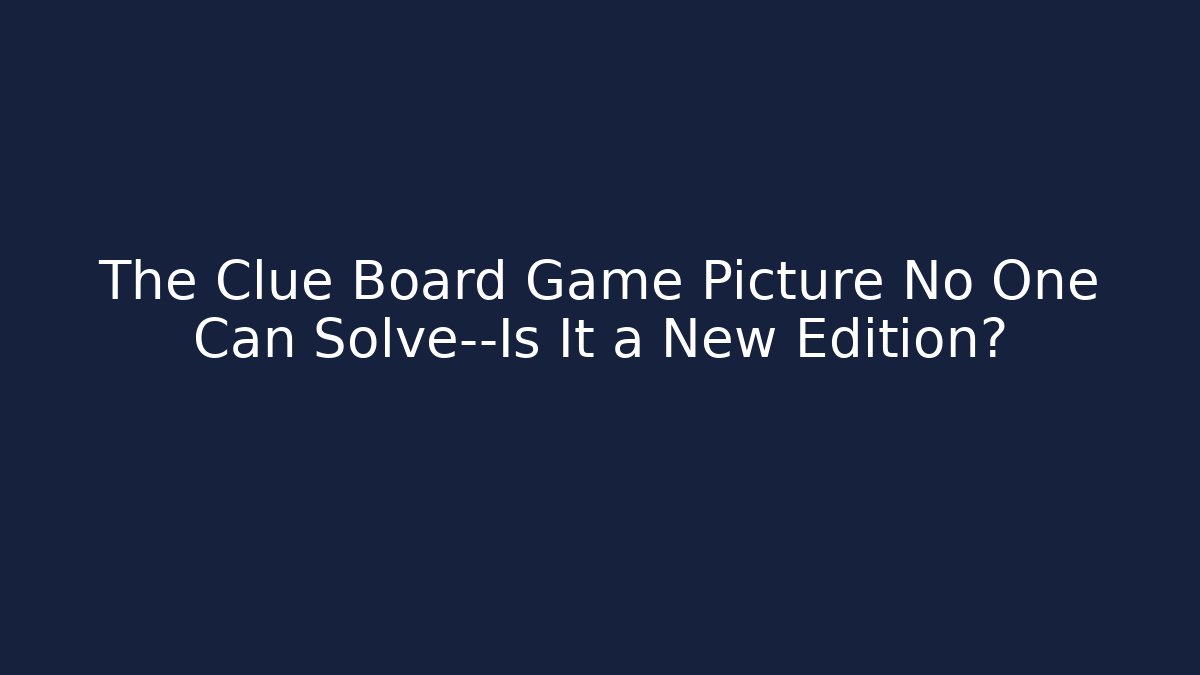 The Clue Board Game Picture No One Can Solve—Is It a New Edition?