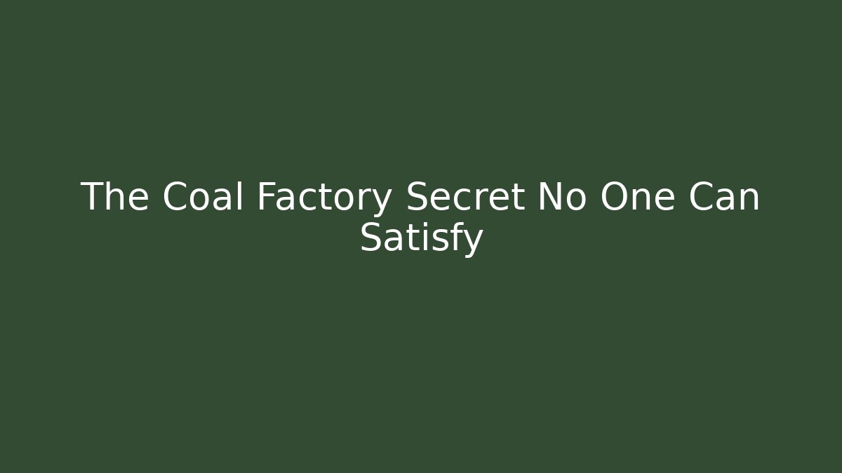 The Coal Factory Secret No One Can Satisfy
