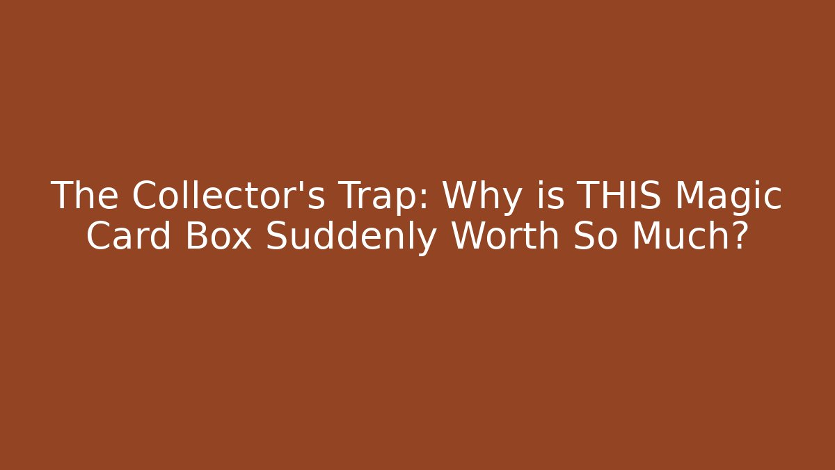 The Collector’s Trap: Why is THIS Magic Card Box Suddenly Worth So Much?
