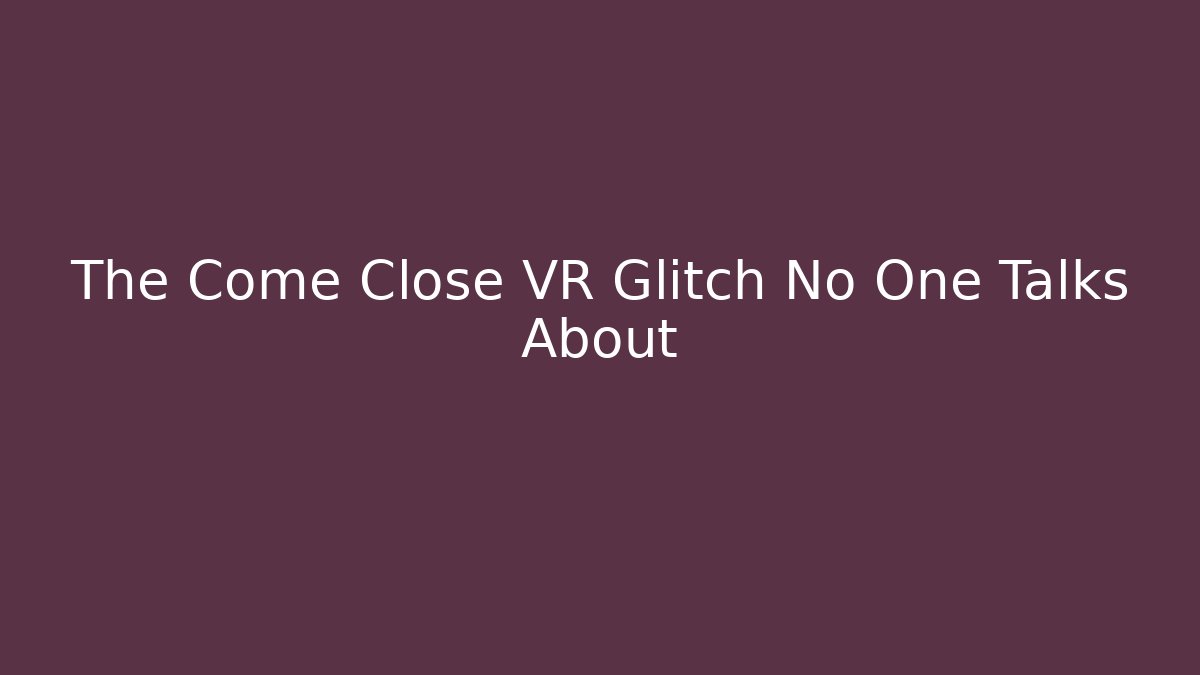 The Come Close VR Glitch No One Talks About