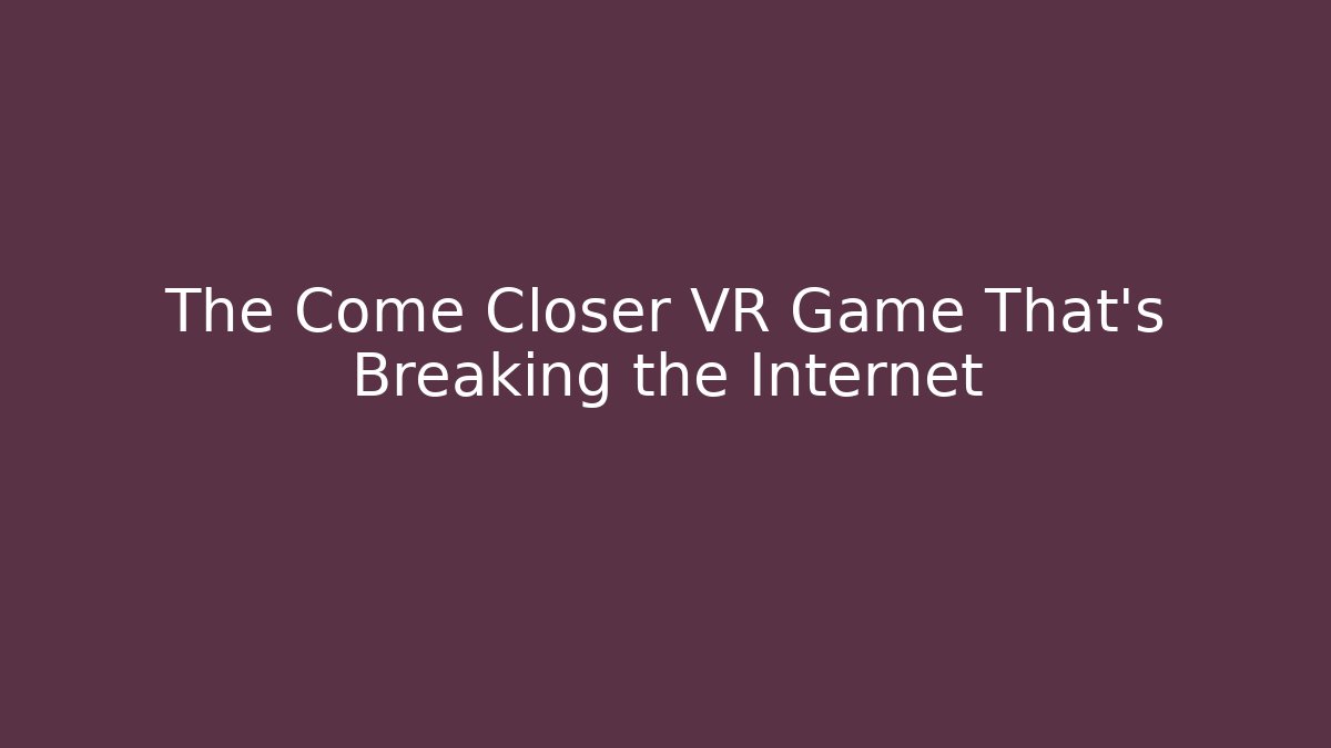 The Come Closer VR Game That's Breaking the Internet - Create More Assets