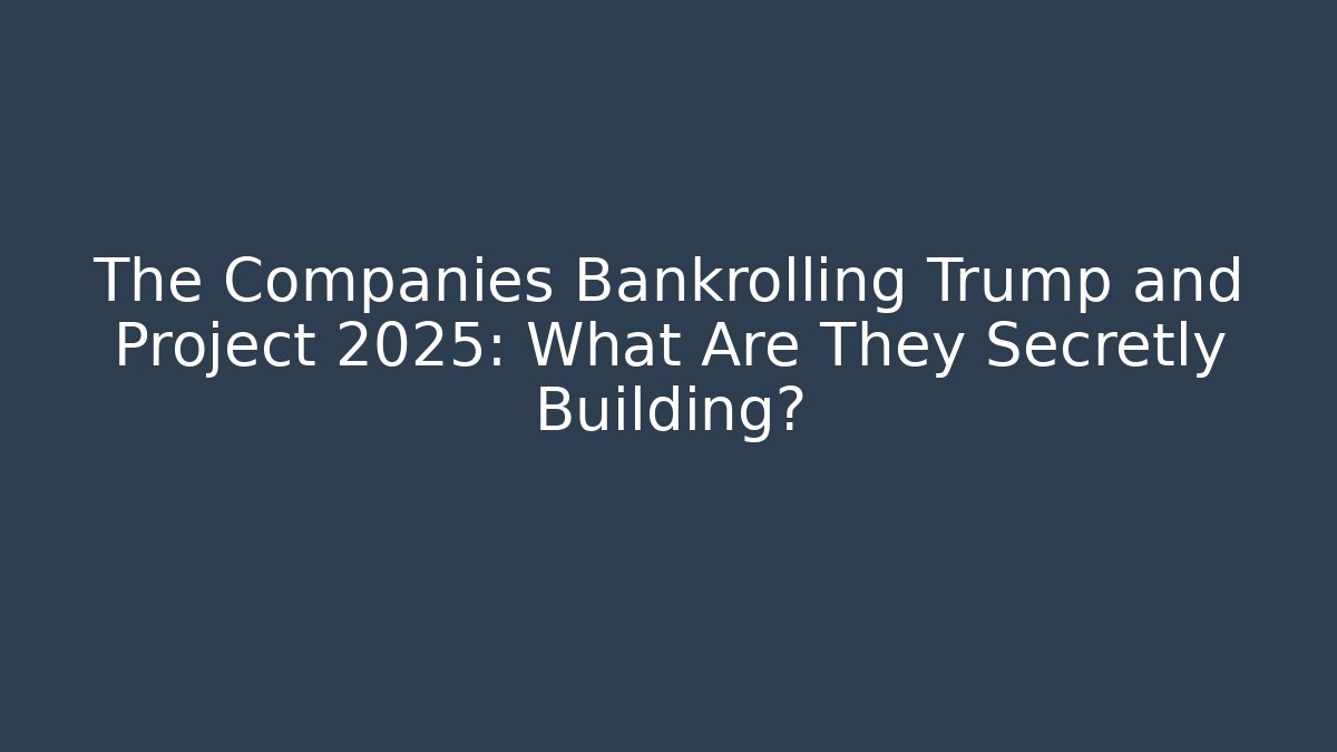 The Companies Bankrolling Trump and Project 2025: What Are They Secretly Building?