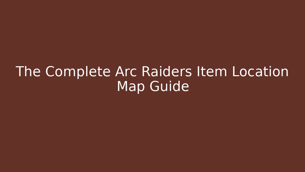The Complete Arc Raiders Item Location Map Guide