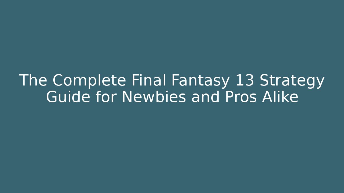 The Complete Final Fantasy 13 Strategy Guide for Newbies and Pros Alike