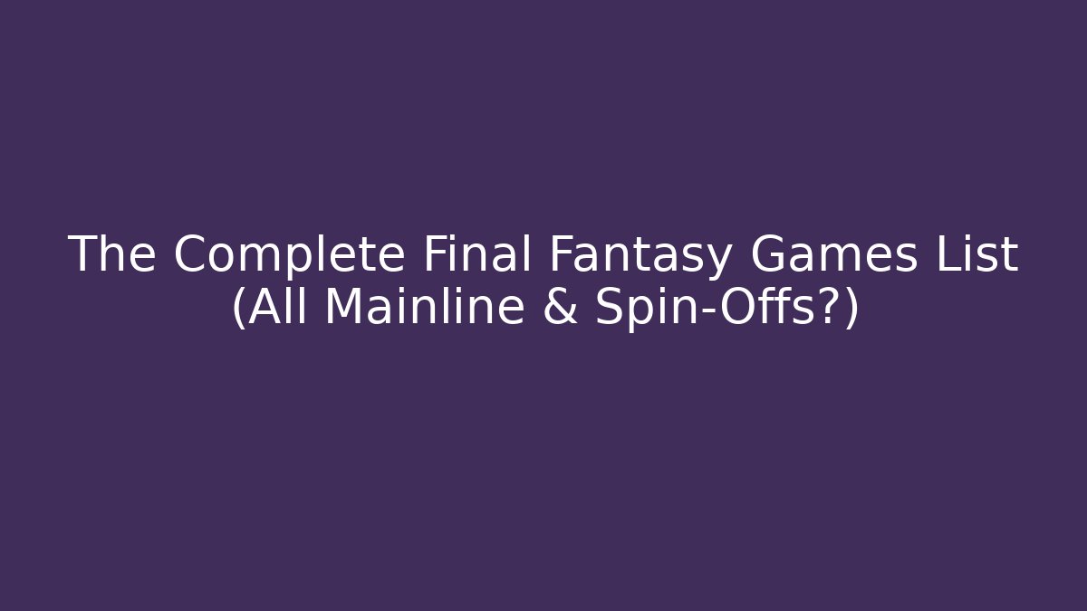 The Complete Final Fantasy Games List (All Mainline & Spin-Offs?)