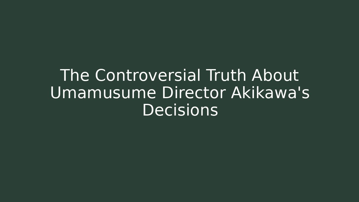 The Controversial Truth About Umamusume Director Akikawa's Decisions