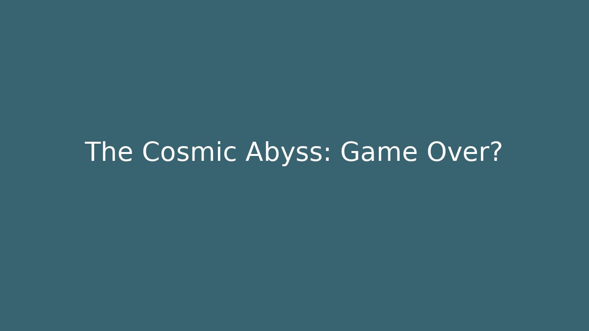 The Cosmic Abyss: Game Over?