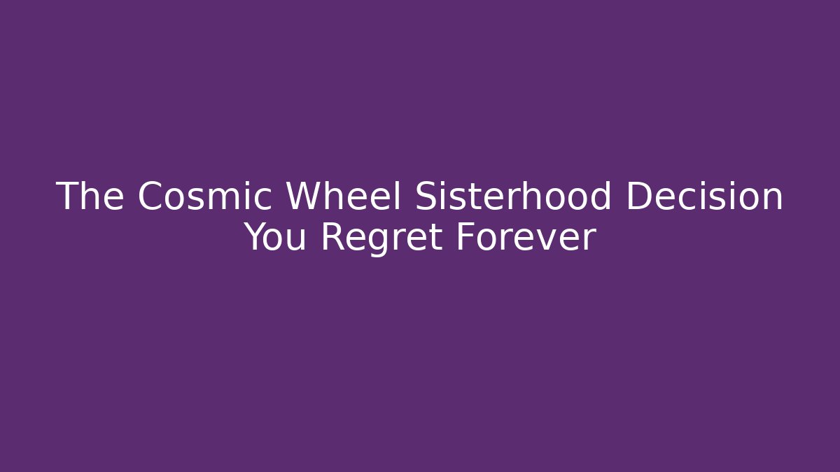 The Cosmic Wheel Sisterhood Decision You Regret Forever