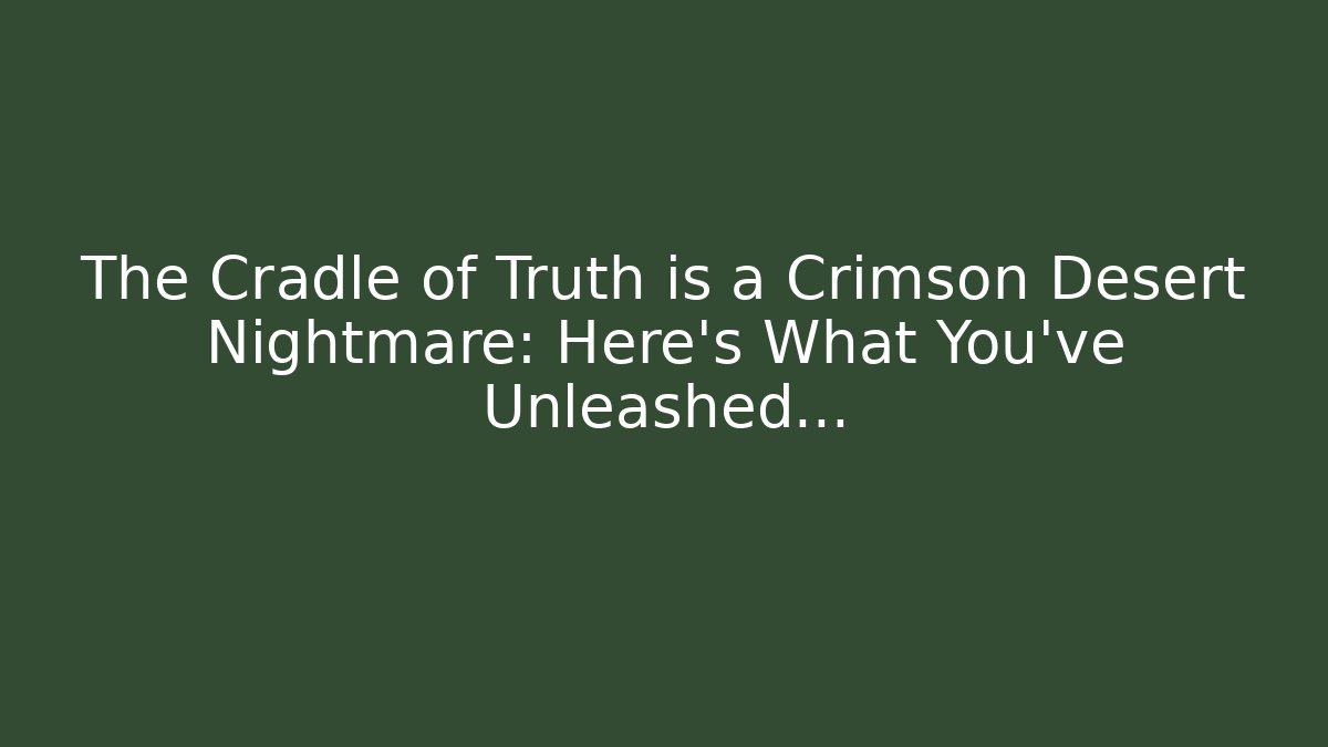 The Cradle of Truth is a Crimson Desert Nightmare: Here's What You've Unleashed...