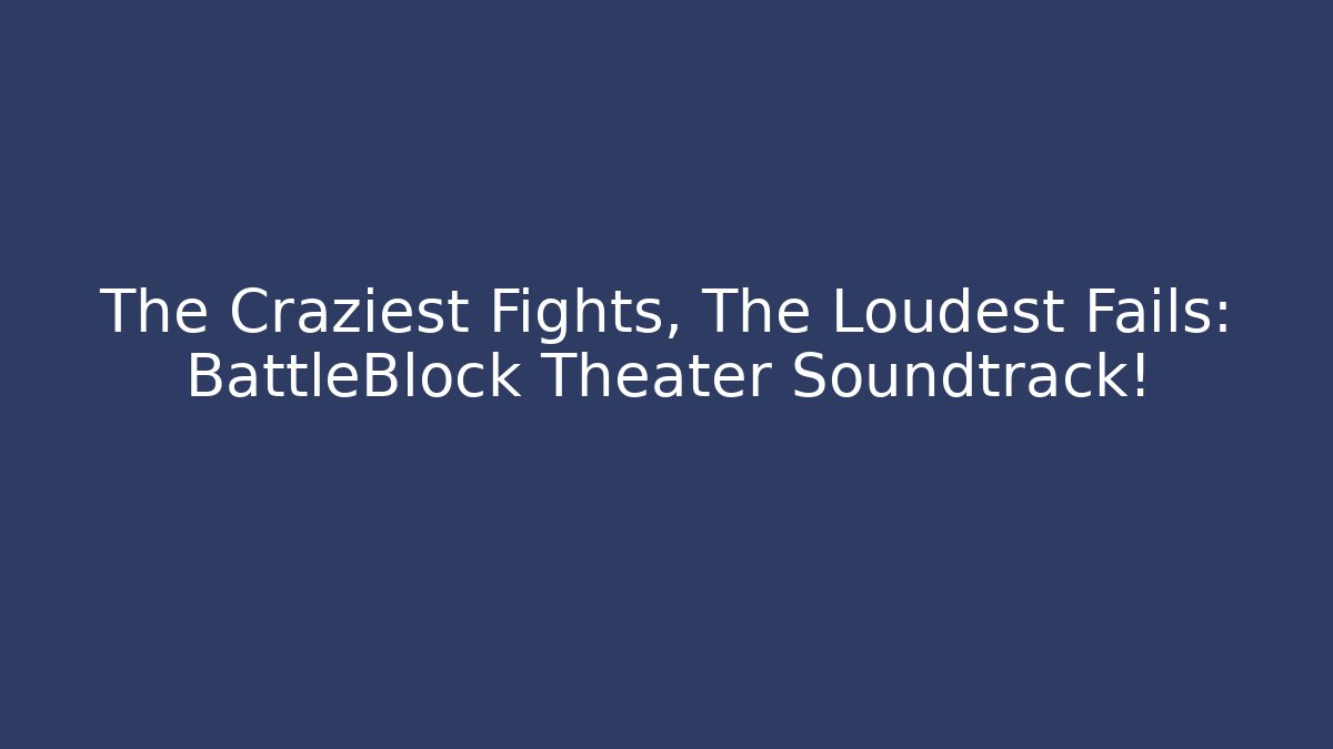 The Craziest Fights, The Loudest Fails: BattleBlock Theater Soundtrack!