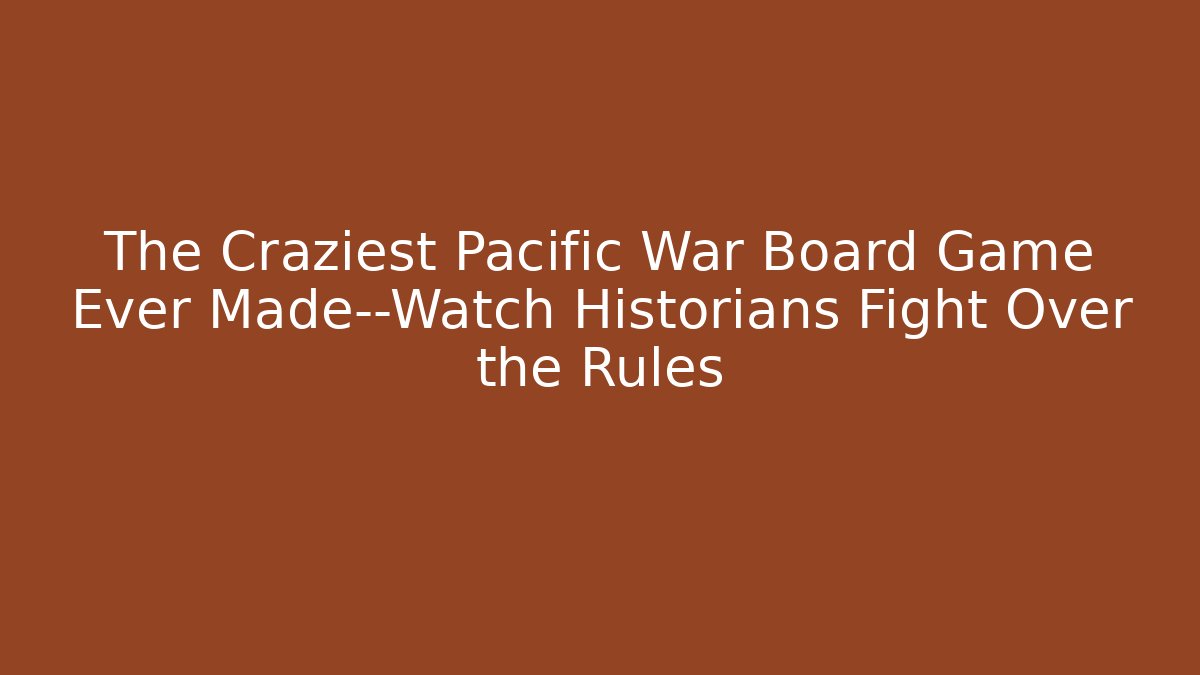 The Craziest Pacific War Board Game Ever Made—Watch Historians Fight Over the Rules