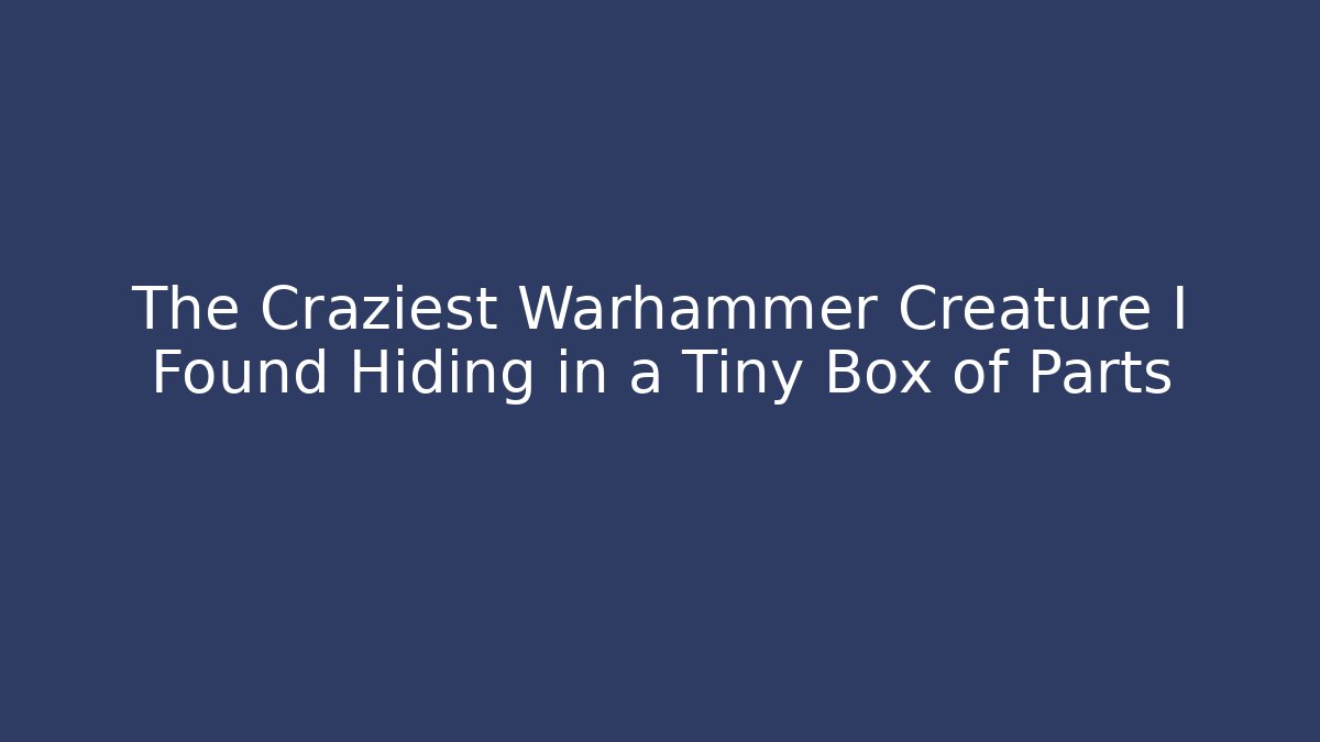 The Craziest Warhammer Creature I Found Hiding in a Tiny Box of Parts