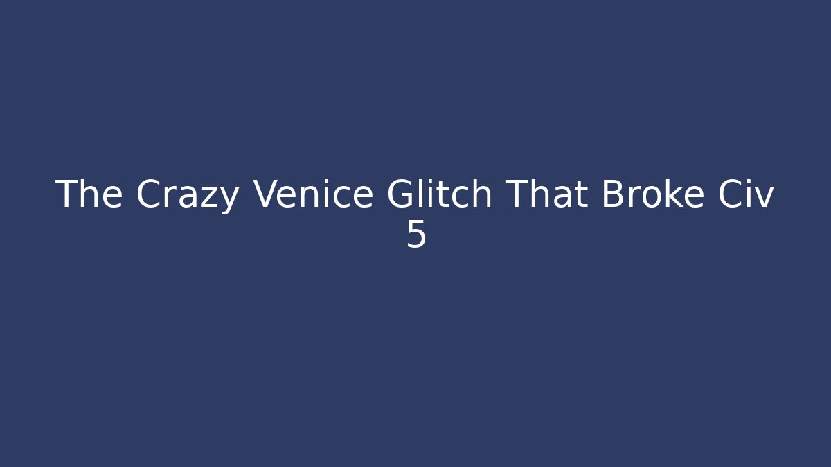 The Crazy Venice Glitch That Broke Civ 5