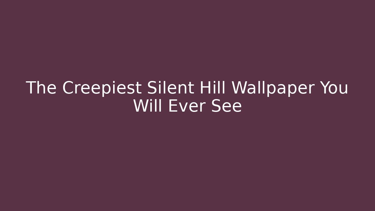 The Creepiest Silent Hill Wallpaper You Will Ever See