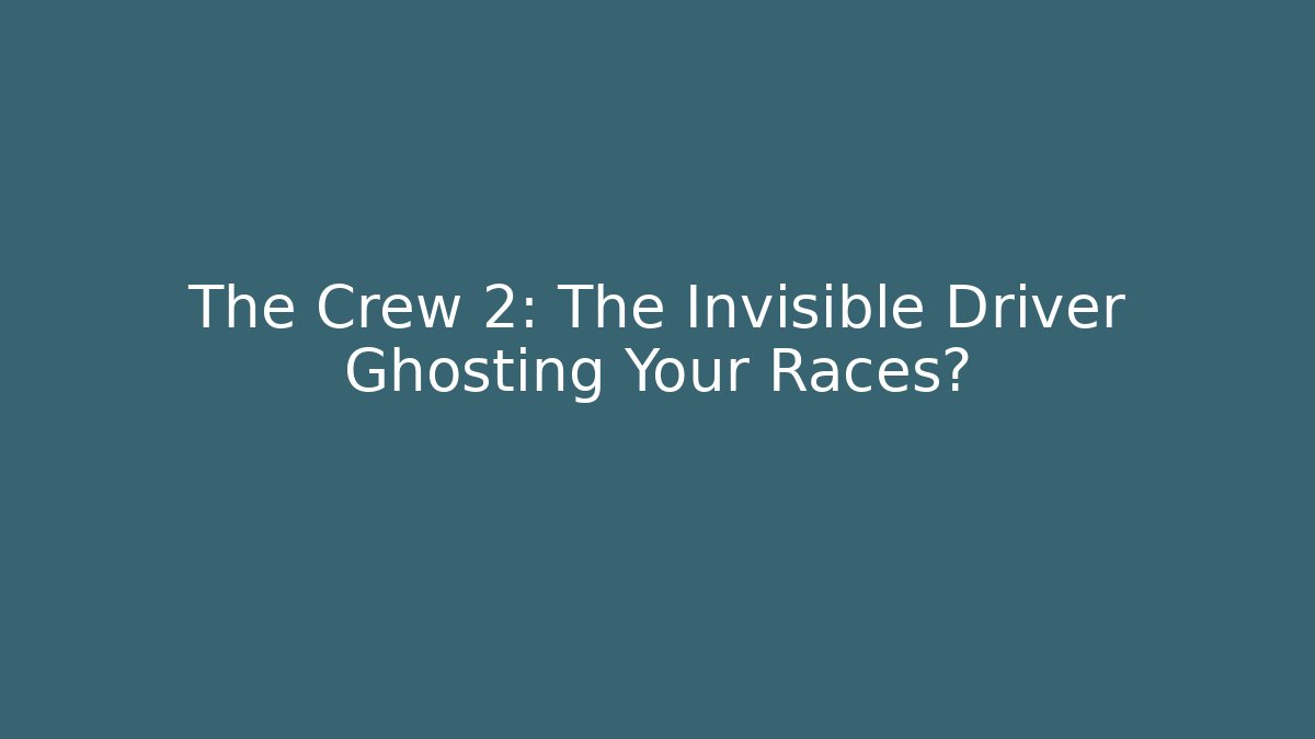 The Crew 2: The Invisible Driver Ghosting Your Races?