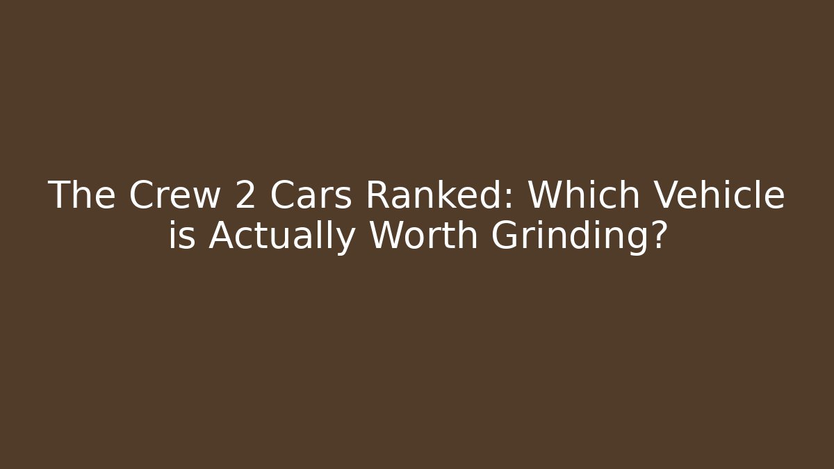 The Crew 2 Cars Ranked: Which Vehicle is Actually Worth Grinding?